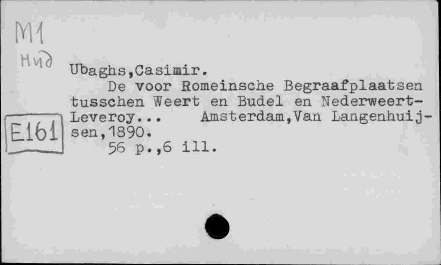 ﻿
	Ubaghs »Casimir. De voor Romeinsciie Begraafplaatsen tusschen Weert en Budel en Nederweert-
Elbi	Leveroy...	Amsterdam,Van Langenhuij sen,1890. 56 p.,6 ill.